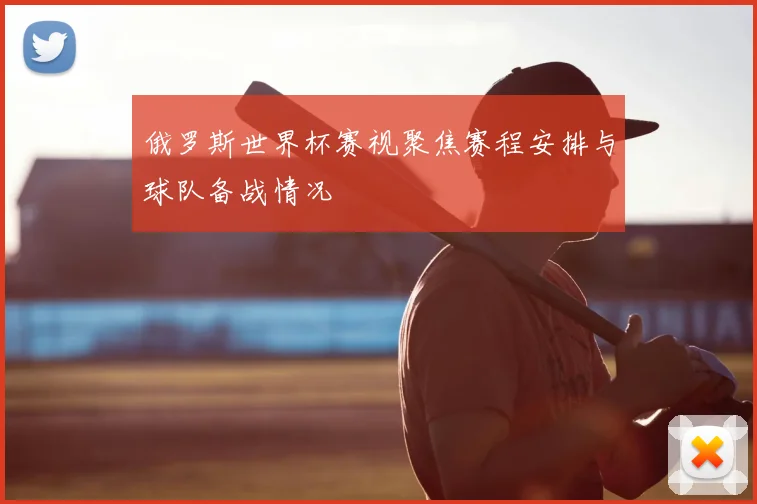俄罗斯世界杯赛视聚焦赛程安排与球队备战情况