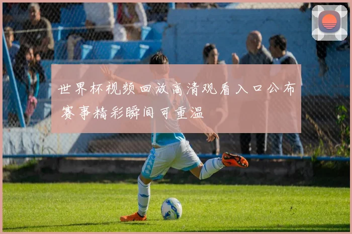 世界杯视频回放高清观看入口公布 赛事精彩瞬间可重温