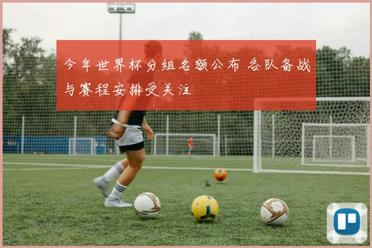 今年世界杯分组名额公布 各队备战与赛程安排受关注