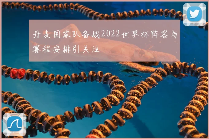 丹麦国家队备战2022世界杯阵容与赛程安排引关注