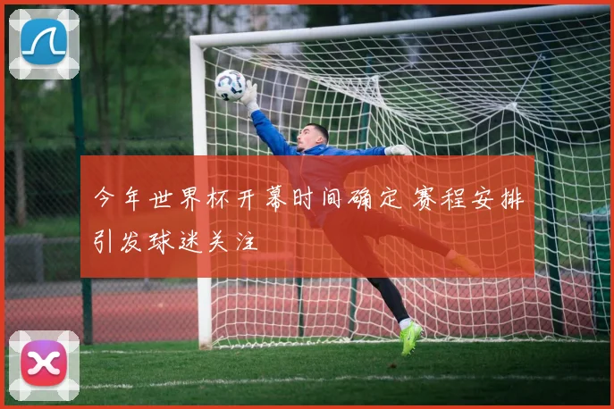今年世界杯开幕时间确定 赛程安排引发球迷关注