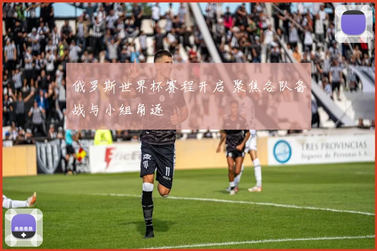 俄罗斯世界杯赛程开启 聚焦各队备战与小组角逐