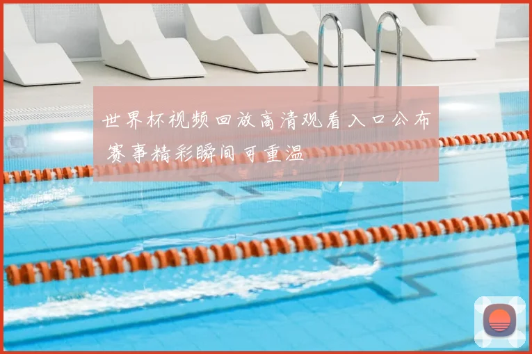 世界杯视频回放高清观看入口公布 赛事精彩瞬间可重温