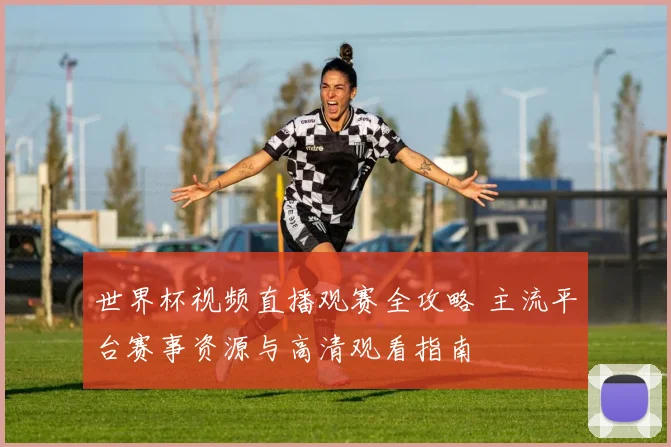 世界杯视频直播观赛全攻略 主流平台赛事资源与高清观看指南
