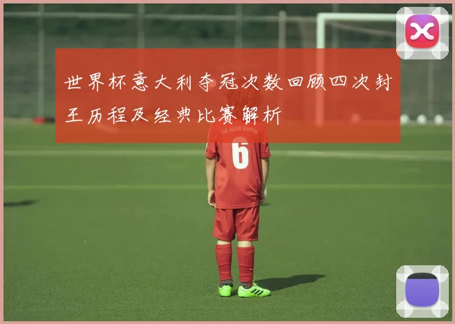 世界杯意大利夺冠次数回顾四次封王历程及经典比赛解析
