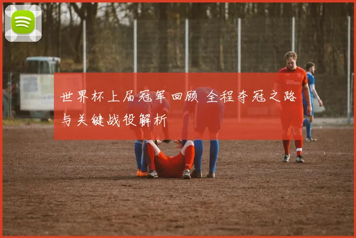 世界杯上届冠军回顾 全程夺冠之路与关键战役解析