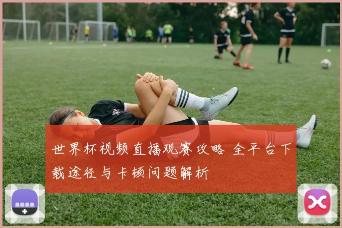 世界杯视频直播观赛攻略 全平台下载途径与卡顿问题解析