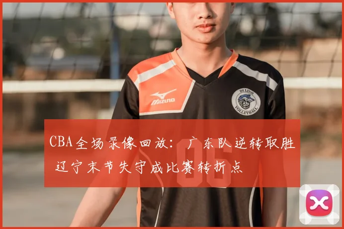 CBA全场录像回放：广东队逆转取胜 辽宁末节失守成比赛转折点