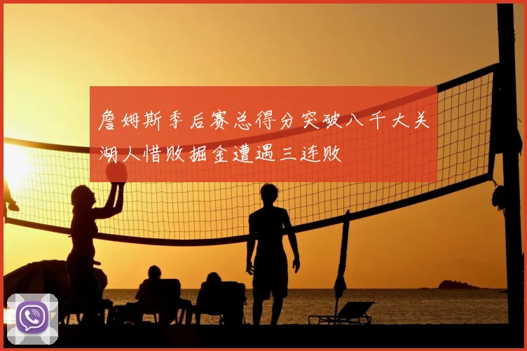 詹姆斯季后赛总得分突破八千大关湖人惜败掘金遭遇三连败