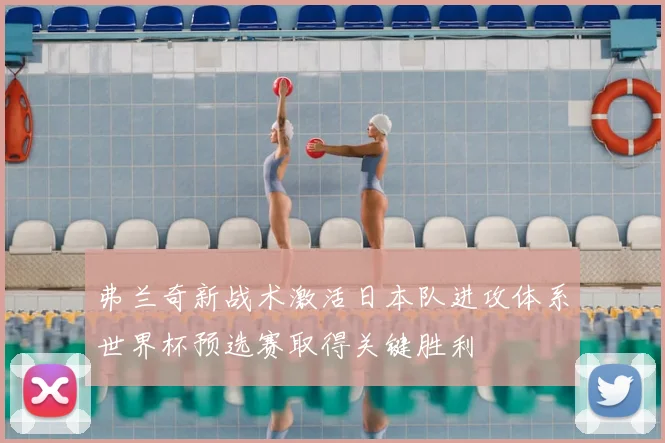 弗兰奇新战术激活日本队进攻体系世界杯预选赛取得关键胜利
