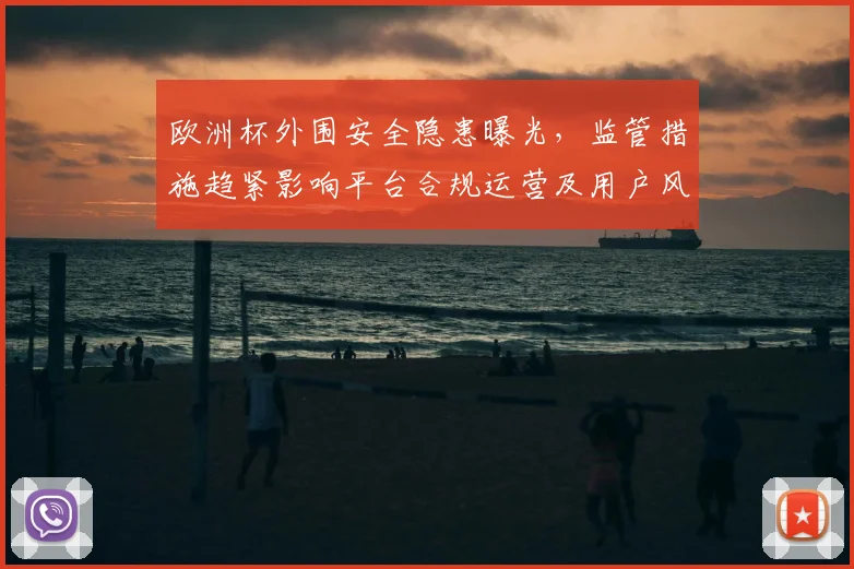 欧洲杯外围安全隐患曝光,监管措施趋紧影响平台合规运营及用户风险
