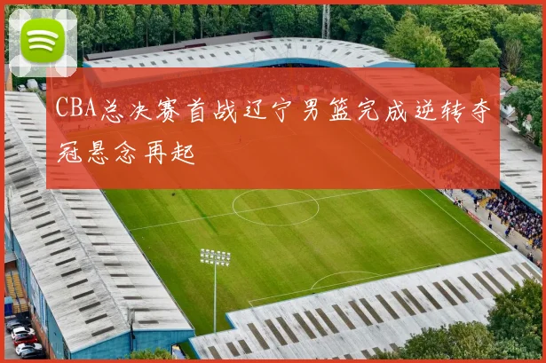 CBA总决赛首战辽宁男篮完成逆转夺冠悬念再起