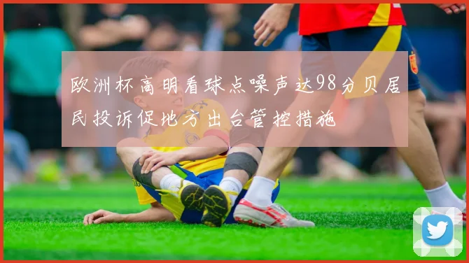欧洲杯高明看球点噪声达98分贝居民投诉促地方出台管控措施