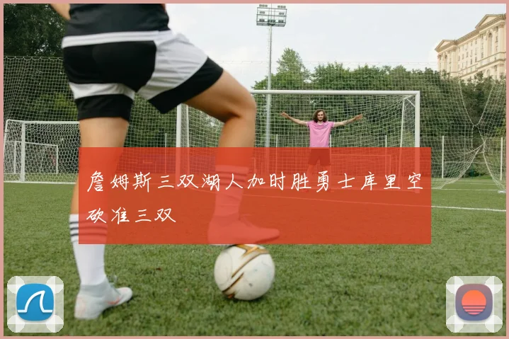 詹姆斯三双湖人加时胜勇士库里空砍准三双