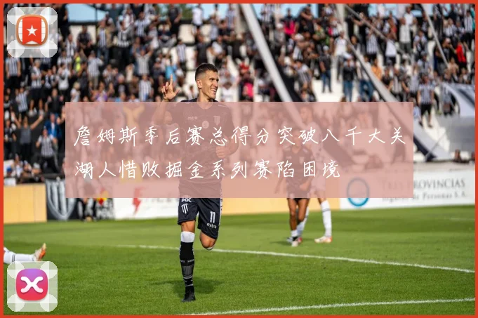 詹姆斯季后赛总得分突破八千大关湖人惜败掘金系列赛陷困境