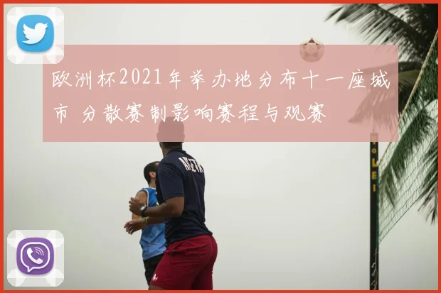 欧洲杯2021年举办地分布十一座城市 分散赛制影响赛程与观赛