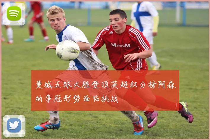 曼城五球大胜登顶英超积分榜阿森纳争冠形势面临挑战