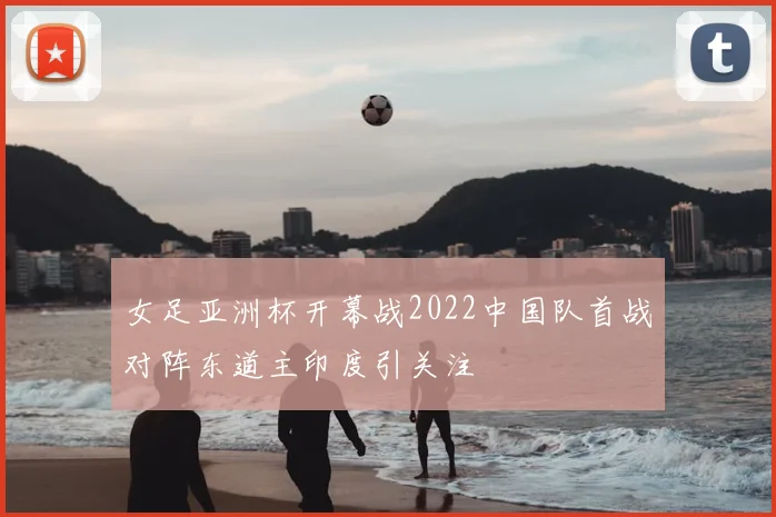 女足亚洲杯开幕战2022中国队首战对阵东道主印度引关注