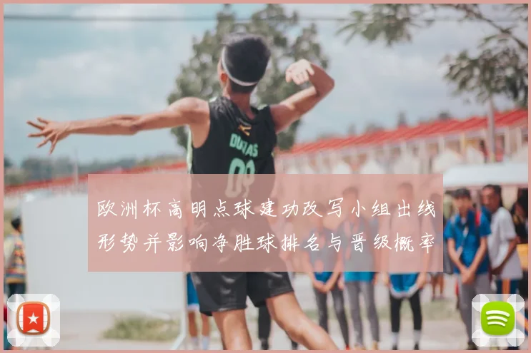 欧洲杯高明点球建功改写小组出线形势并影响净胜球排名与晋级概率