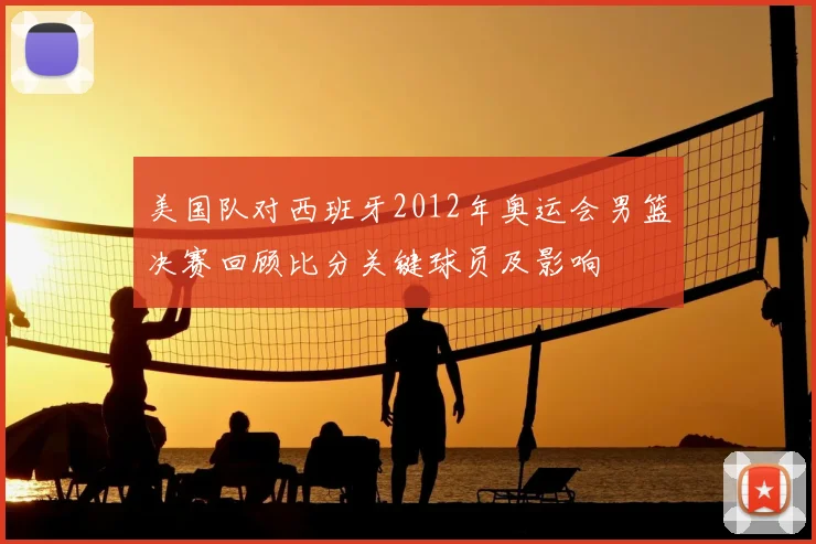 美国队对西班牙2012年奥运会男篮决赛回顾比分关键球员及影响