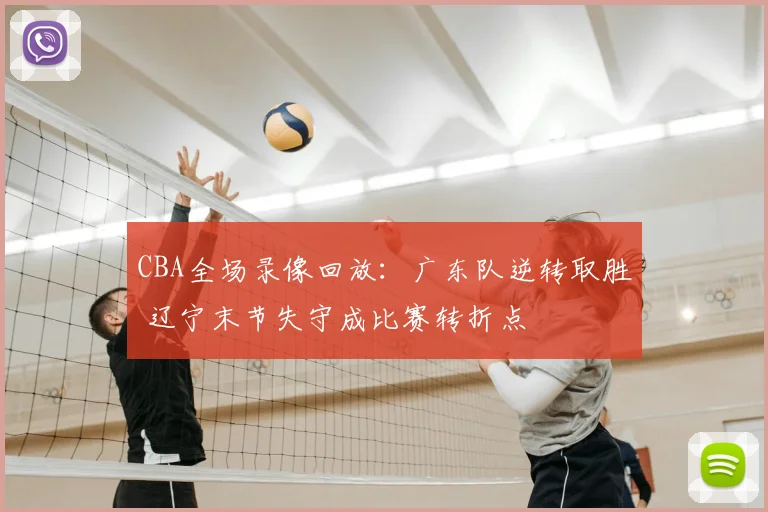CBA全场录像回放：广东队逆转取胜 辽宁末节失守成比赛转折点