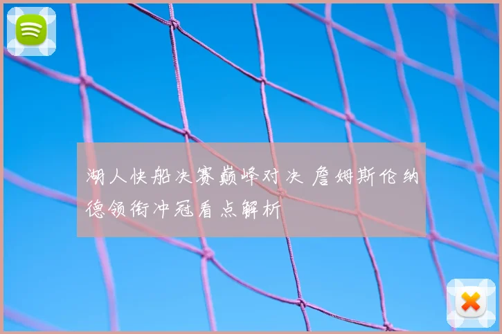 湖人快船决赛巅峰对决 詹姆斯伦纳德领衔冲冠看点解析