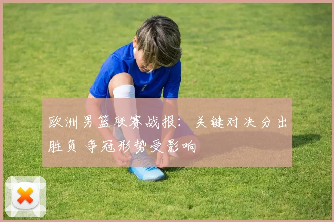 欧洲男篮联赛战报：关键对决分出胜负 争冠形势受影响