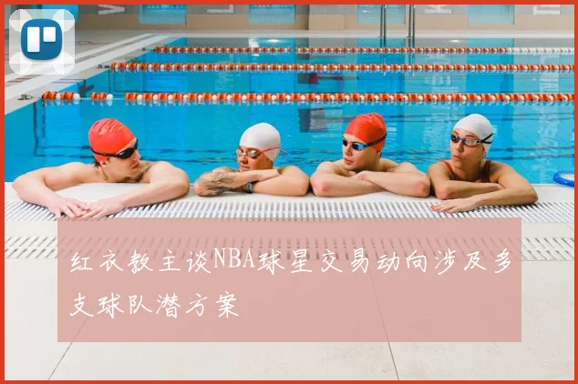 红衣教主谈NBA球星交易动向涉及多支球队潜方案
