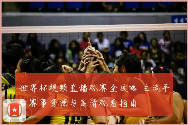 世界杯视频直播观赛全攻略 主流平台赛事资源与高清观看指南