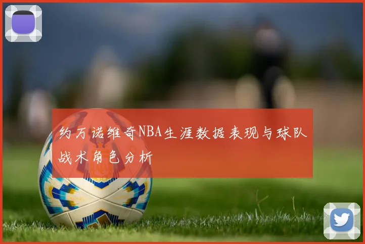 约万诺维奇NBA生涯数据表现与球队战术角色分析