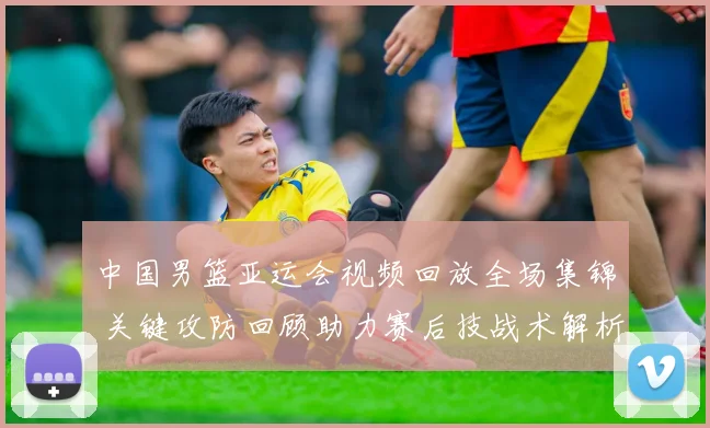 中国男篮亚运会视频回放全场集锦 关键攻防回顾助力赛后技战术解析