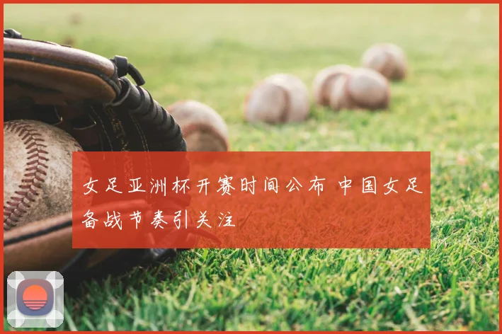 女足亚洲杯开赛时间公布 中国女足备战节奏引关注