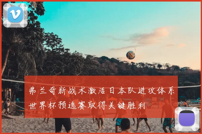 弗兰奇新战术激活日本队进攻体系世界杯预选赛取得关键胜利