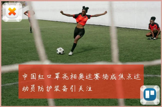 中国红口罩亮相奥运赛场成焦点运动员防护装备引关注