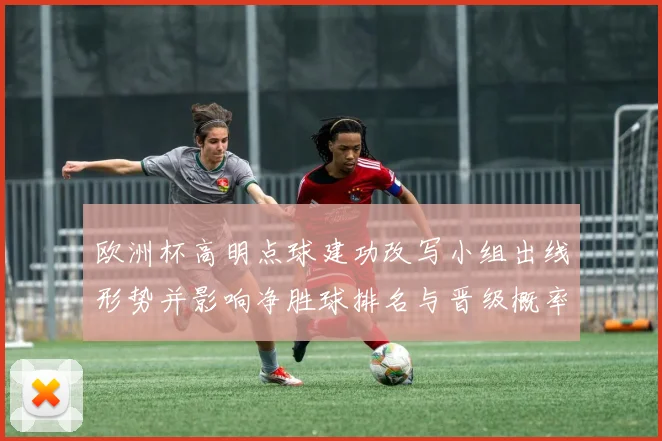 欧洲杯高明点球建功改写小组出线形势并影响净胜球排名与晋级概率