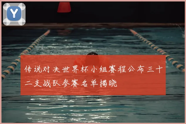 传说对决世界杯小组赛程公布三十二支战队参赛名单揭晓