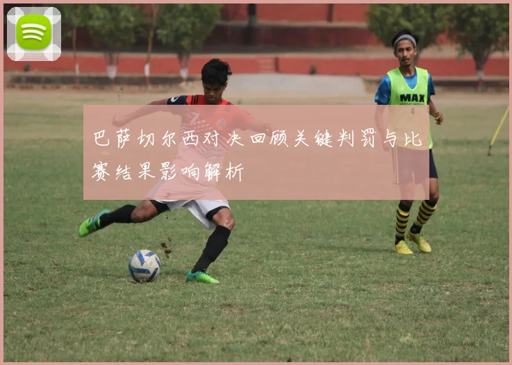 巴萨切尔西对决回顾关键判罚与比赛结果影响解析