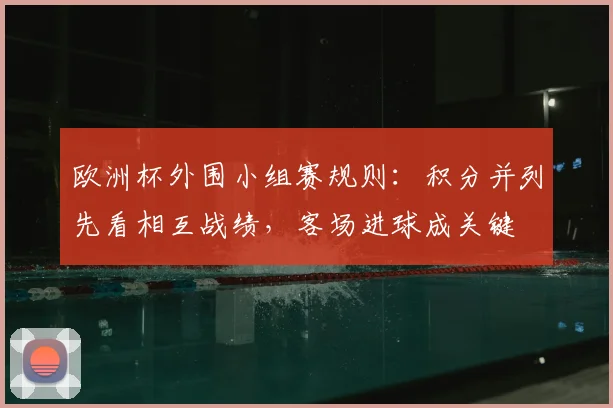 欧洲杯外围小组赛规则：积分并列先看相互战绩，客场进球成关键