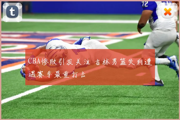 CBA惨败引发关注 吉林男篮失利遭遇赛季最重打击