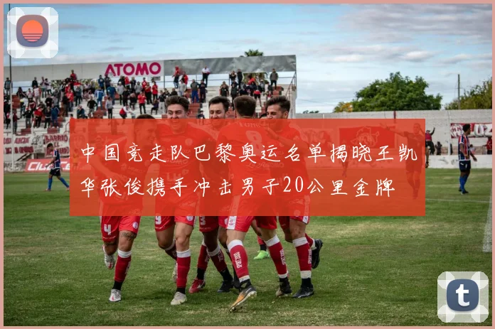 中国竞走队巴黎奥运名单揭晓王凯华张俊携手冲击男子20公里金牌