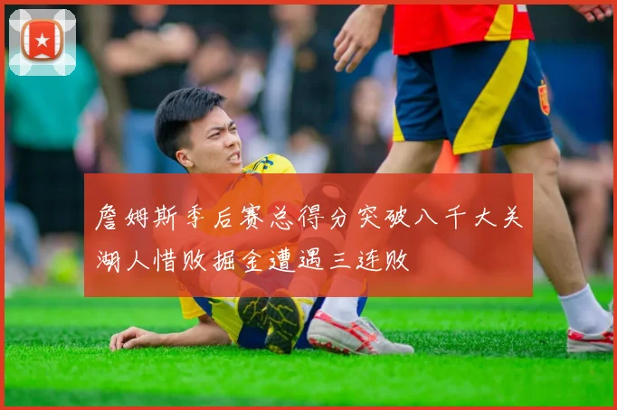 詹姆斯季后赛总得分突破八千大关湖人惜败掘金遭遇三连败