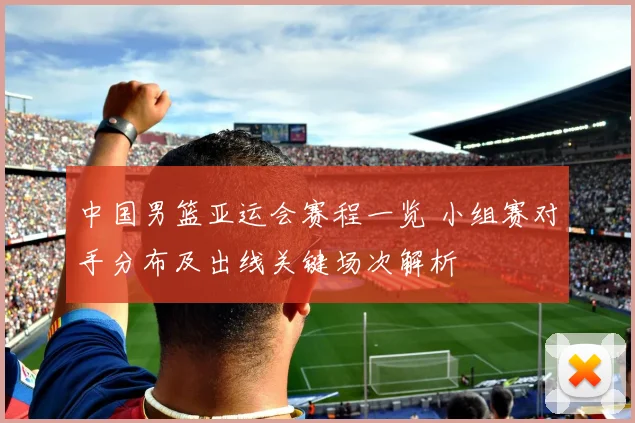 中国男篮亚运会赛程一览 小组赛对手分布及出线关键场次解析