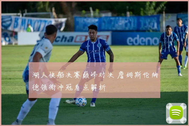 湖人快船决赛巅峰对决 詹姆斯伦纳德领衔冲冠看点解析