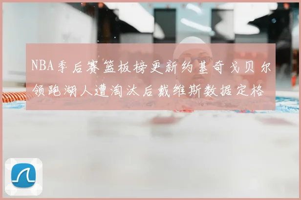 NBA季后赛篮板榜更新约基奇戈贝尔领跑湖人遭淘汰后戴维斯数据定格